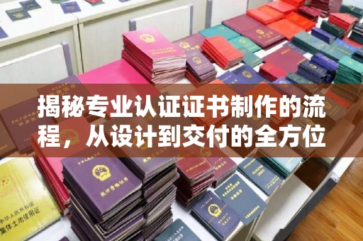 平定揭秘专业认证证书制作的流程，从设计到交付的全方位指南