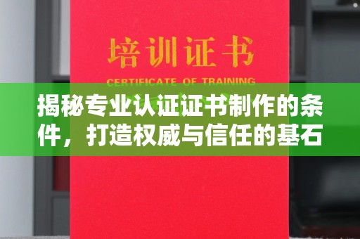 平定揭秘专业认证证书制作的条件，打造权威与信任的基石