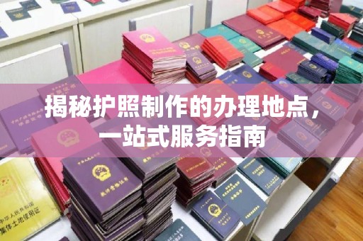 平定揭秘护照制作的办理地点，一站式服务指南