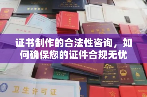 平定证书制作的合法性咨询，如何确保您的证件合规无忧