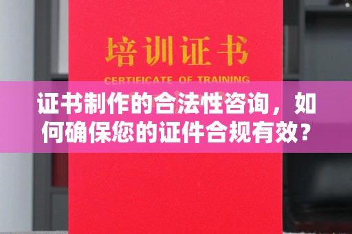 平定证书制作的合法性咨询，如何确保您的证件合规有效？