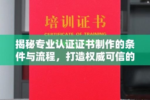 平定揭秘专业认证证书制作的条件与流程，打造权威可信的认证体系