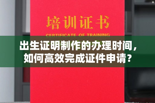 平定出生证明制作的办理时间，如何高效完成证件申请？