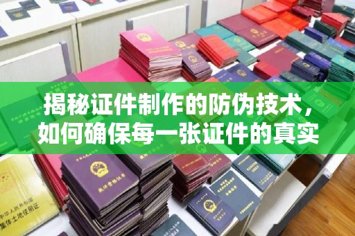 平定揭秘证件制作的防伪技术，如何确保每一张证件的真实性