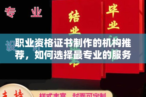 平定职业资格证书制作的机构推荐，如何选择最专业的服务？