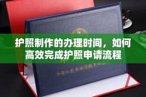 平定护照制作的办理时间，如何高效完成护照申请流程