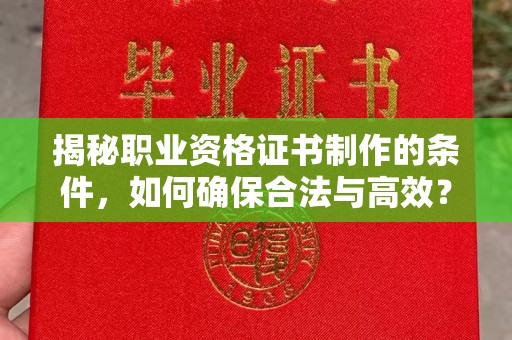 平定揭秘职业资格证书制作的条件，如何确保合法与高效？