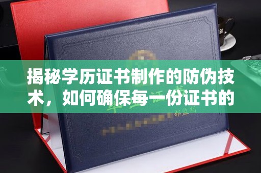 平定揭秘学历证书制作的防伪技术，如何确保每一份证书的真实性