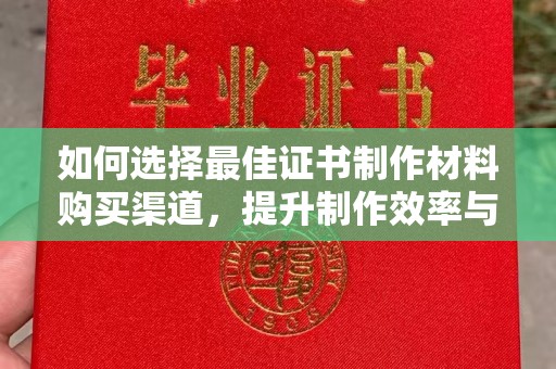 平定如何选择最佳证书制作材料购买渠道，提升制作效率与质量