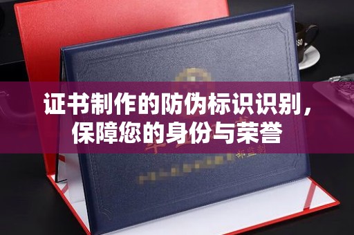 平定证书制作的防伪标识识别，保障您的身份与荣誉