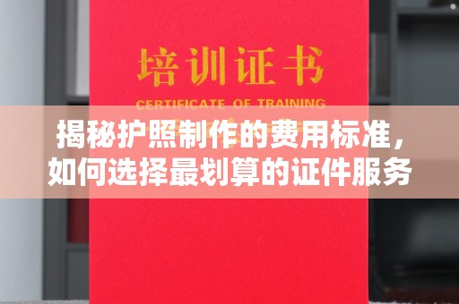 平定揭秘护照制作的费用标准，如何选择最划算的证件服务？