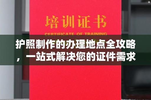 平定护照制作的办理地点全攻略，一站式解决您的证件需求