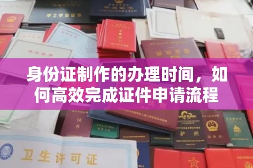 平定身份证制作的办理时间，如何高效完成证件申请流程
