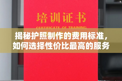 平定揭秘护照制作的费用标准，如何选择性价比最高的服务？