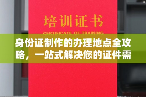 平定身份证制作的办理地点全攻略，一站式解决您的证件需求