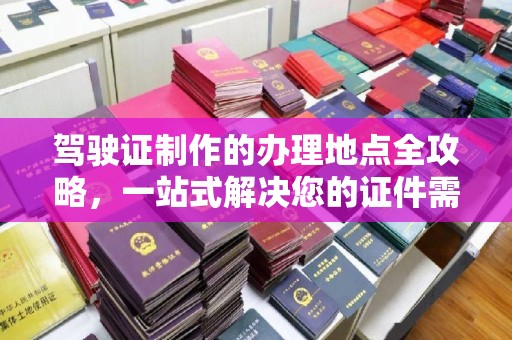 平定驾驶证制作的办理地点全攻略，一站式解决您的证件需求