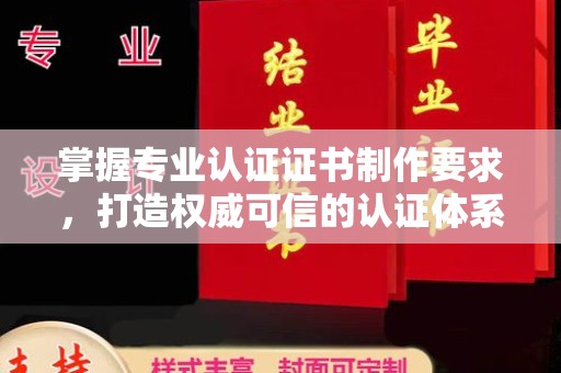 平定掌握专业认证证书制作要求，打造权威可信的认证体系