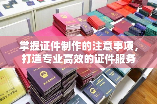 平定掌握证件制作的注意事项，打造专业高效的证件服务