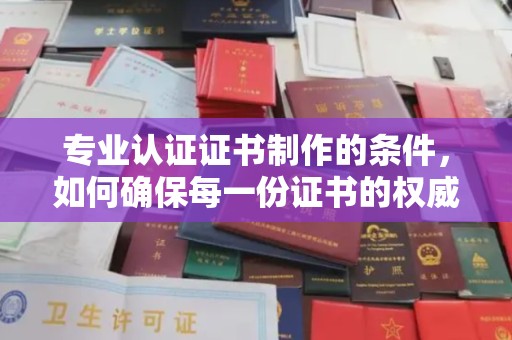 平定专业认证证书制作的条件，如何确保每一份证书的权威与可信