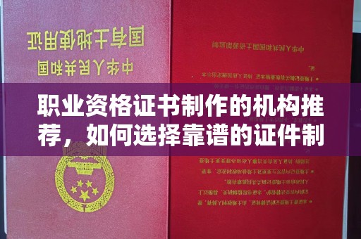 平定职业资格证书制作的机构推荐，如何选择靠谱的证件制作公司？