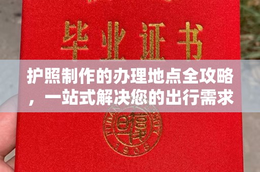 平定护照制作的办理地点全攻略，一站式解决您的出行需求