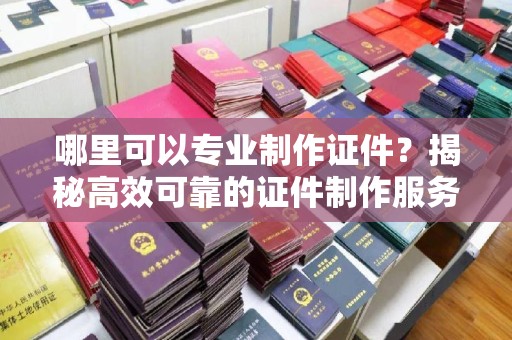 平定哪里可以专业制作证件？揭秘高效可靠的证件制作服务