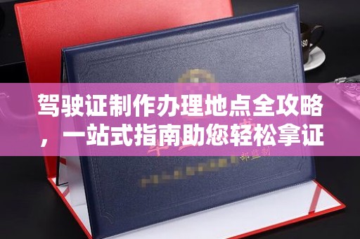 平定驾驶证制作办理地点全攻略，一站式指南助您轻松拿证