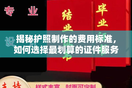 平定揭秘护照制作的费用标准，如何选择最划算的证件服务？